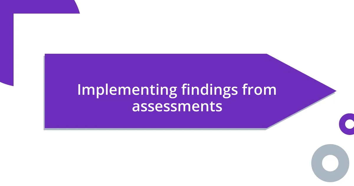 Implementing findings from assessments